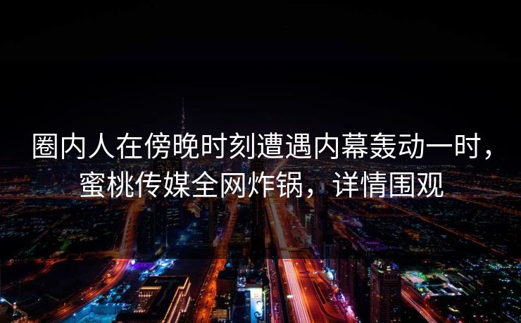 圈内人在傍晚时刻遭遇内幕轰动一时，蜜桃传媒全网炸锅，详情围观