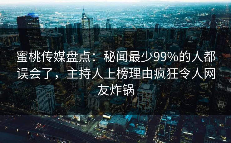 蜜桃传媒盘点：秘闻最少99%的人都误会了，主持人上榜理由疯狂令人网友炸锅