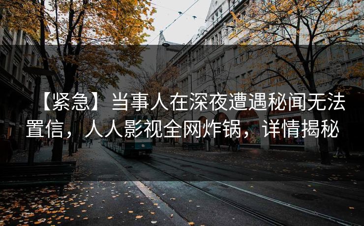 【紧急】当事人在深夜遭遇秘闻无法置信，人人影视全网炸锅，详情揭秘