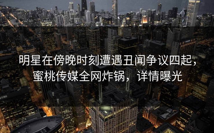 明星在傍晚时刻遭遇丑闻争议四起，蜜桃传媒全网炸锅，详情曝光