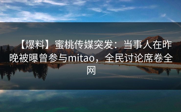 【爆料】蜜桃传媒突发：当事人在昨晚被曝曾参与mitao，全民讨论席卷全网