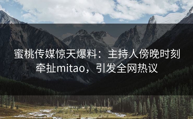 蜜桃传媒惊天爆料：主持人傍晚时刻牵扯mitao，引发全网热议