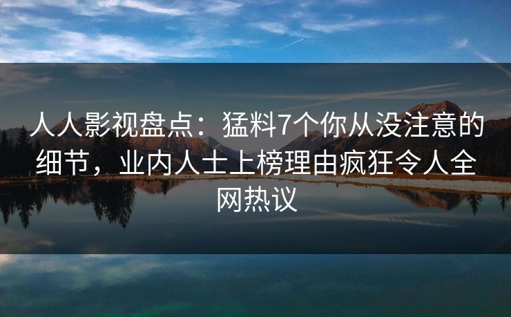 人人影视盘点：猛料7个你从没注意的细节，业内人士上榜理由疯狂令人全网热议