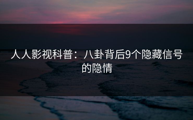 人人影视科普：八卦背后9个隐藏信号的隐情