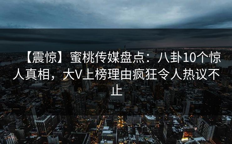 【震惊】蜜桃传媒盘点：八卦10个惊人真相，大V上榜理由疯狂令人热议不止