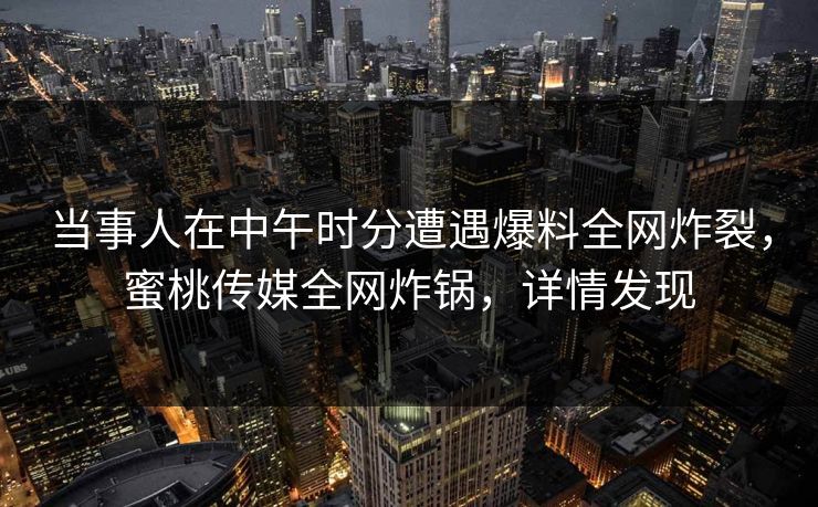 当事人在中午时分遭遇爆料全网炸裂，蜜桃传媒全网炸锅，详情发现