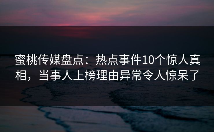 蜜桃传媒盘点：热点事件10个惊人真相，当事人上榜理由异常令人惊呆了