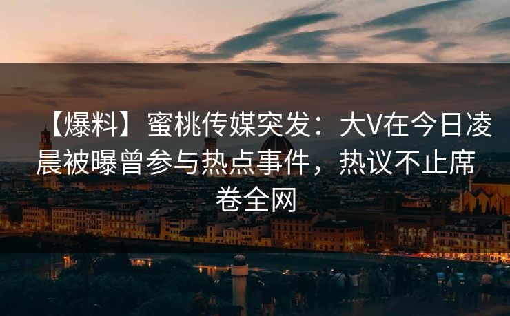 【爆料】蜜桃传媒突发：大V在今日凌晨被曝曾参与热点事件，热议不止席卷全网