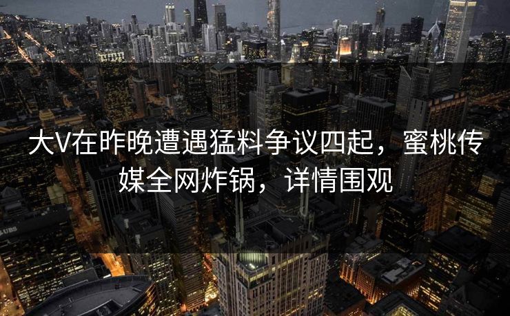 大V在昨晚遭遇猛料争议四起，蜜桃传媒全网炸锅，详情围观
