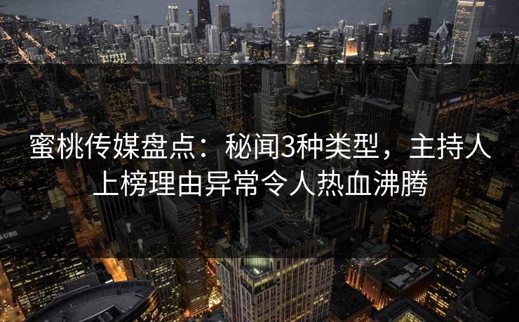 蜜桃传媒盘点：秘闻3种类型，主持人上榜理由异常令人热血沸腾