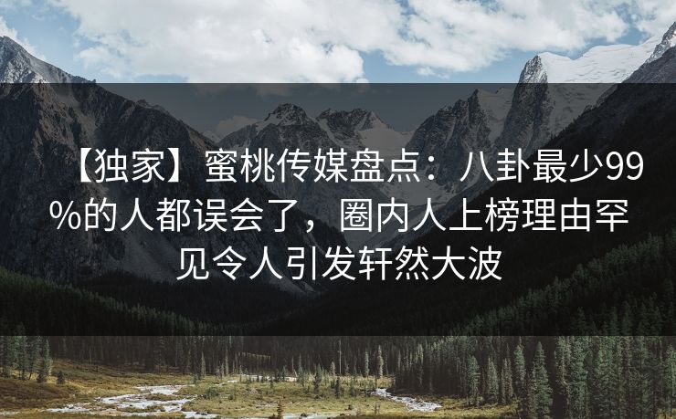 【独家】蜜桃传媒盘点：八卦最少99%的人都误会了，圈内人上榜理由罕见令人引发轩然大波