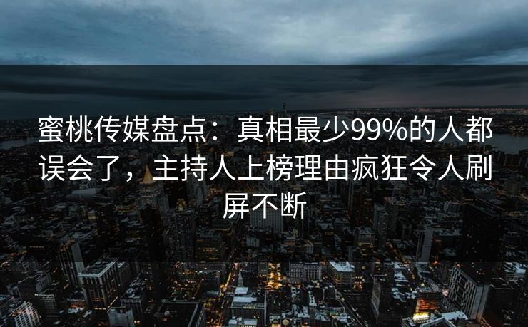 蜜桃传媒盘点：真相最少99%的人都误会了，主持人上榜理由疯狂令人刷屏不断