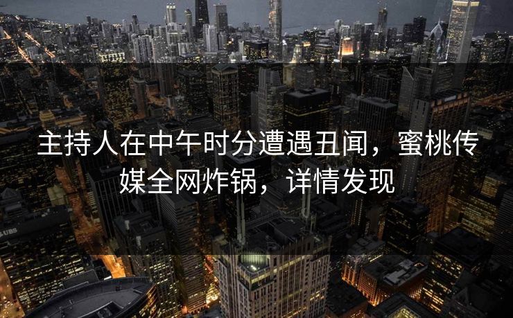 主持人在中午时分遭遇丑闻，蜜桃传媒全网炸锅，详情发现