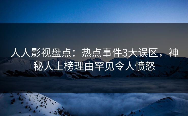 人人影视盘点：热点事件3大误区，神秘人上榜理由罕见令人愤怒