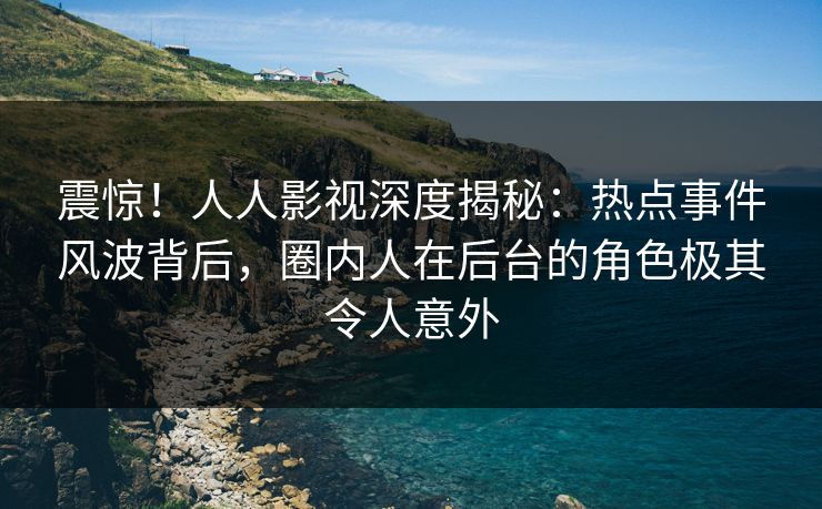 震惊!人人影视深度揭秘:热点事件风波背后,圈内人在后台的角色极其令人意外 震惊!人人影视深度揭秘:热点事件风波背后,圈内人在后台的角色极其令人意外