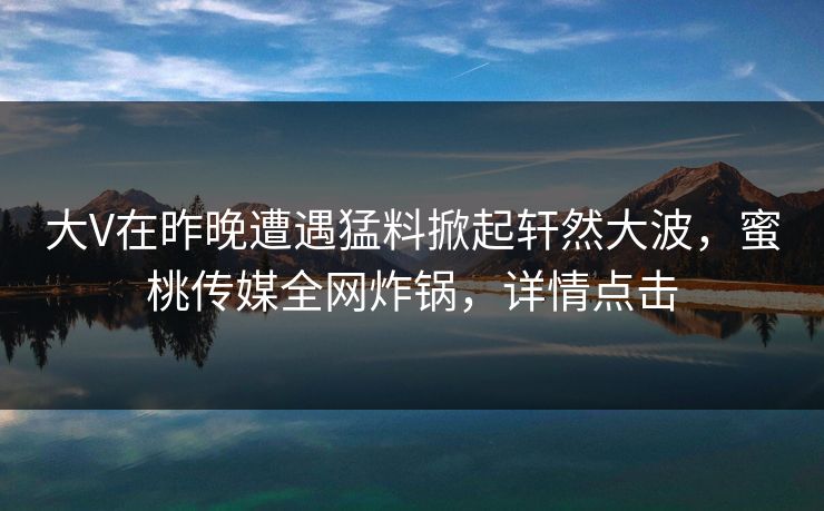 大V在昨晚遭遇猛料掀起轩然大波，蜜桃传媒全网炸锅，详情点击