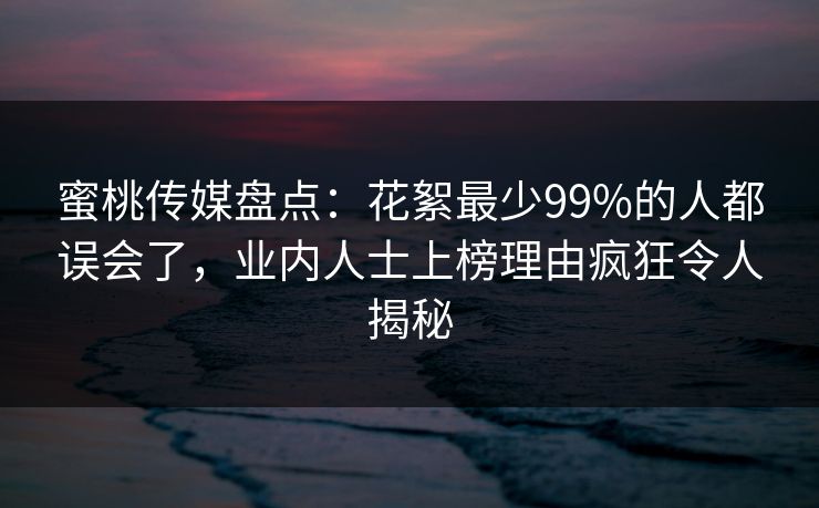 蜜桃传媒盘点：花絮最少99%的人都误会了，业内人士上榜理由疯狂令人揭秘