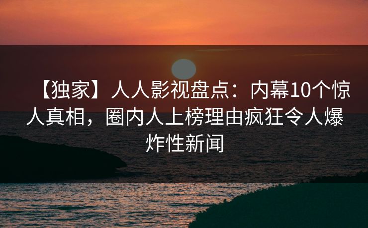 【独家】人人影视盘点：内幕10个惊人真相，圈内人上榜理由疯狂令人爆炸性新闻