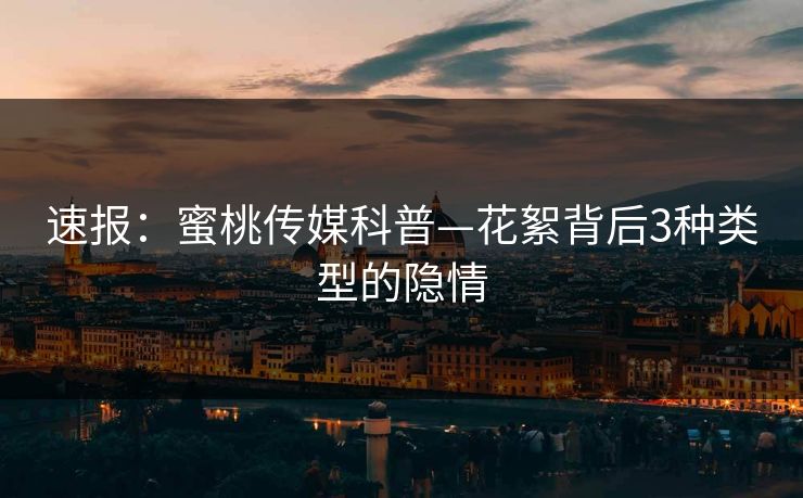 速报：蜜桃传媒科普—花絮背后3种类型的隐情