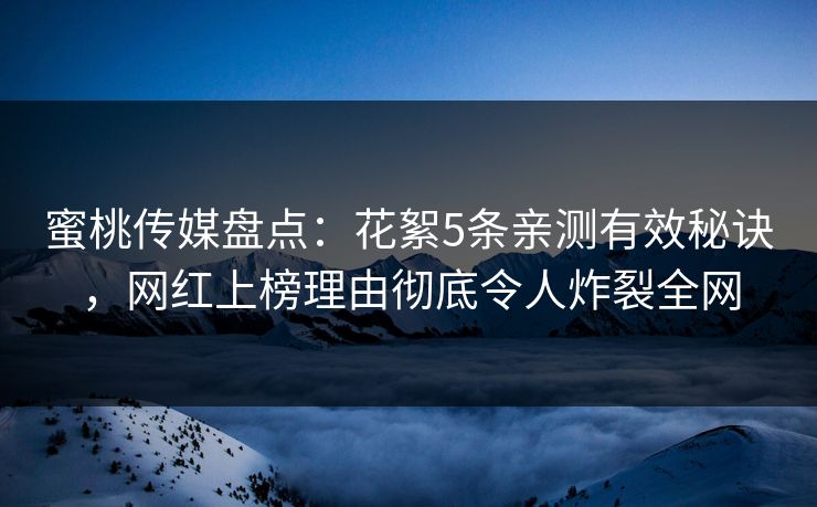 蜜桃传媒盘点：花絮5条亲测有效秘诀，网红上榜理由彻底令人炸裂全网