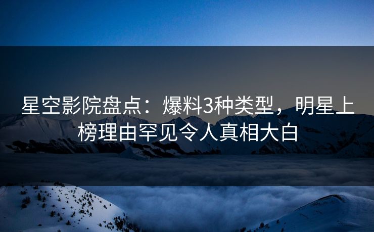 星空影院盘点：爆料3种类型，明星上榜理由罕见令人真相大白