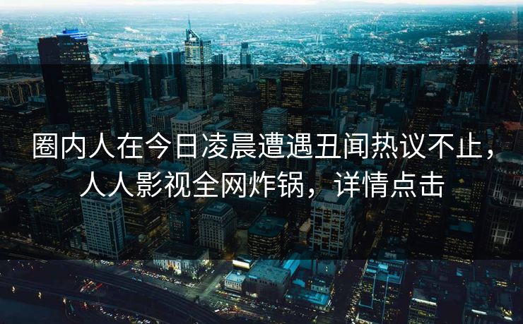 圈内人在今日凌晨遭遇丑闻热议不止，人人影视全网炸锅，详情点击