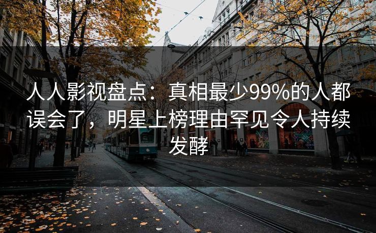 人人影视盘点：真相最少99%的人都误会了，明星上榜理由罕见令人持续发酵