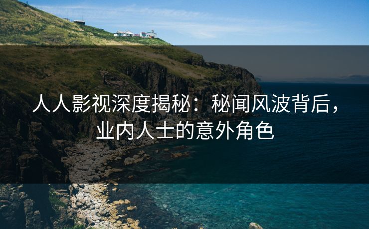 人人影视深度揭秘：秘闻风波背后，业内人士的意外角色