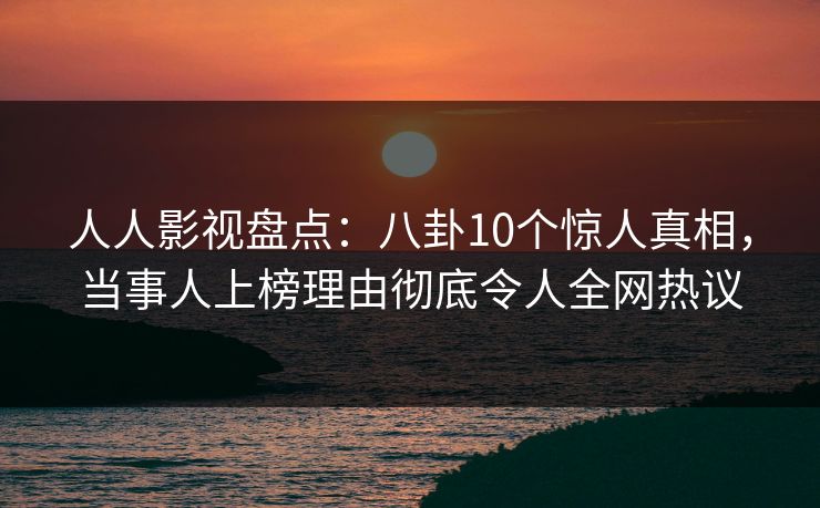 人人影视盘点：八卦10个惊人真相，当事人上榜理由彻底令人全网热议