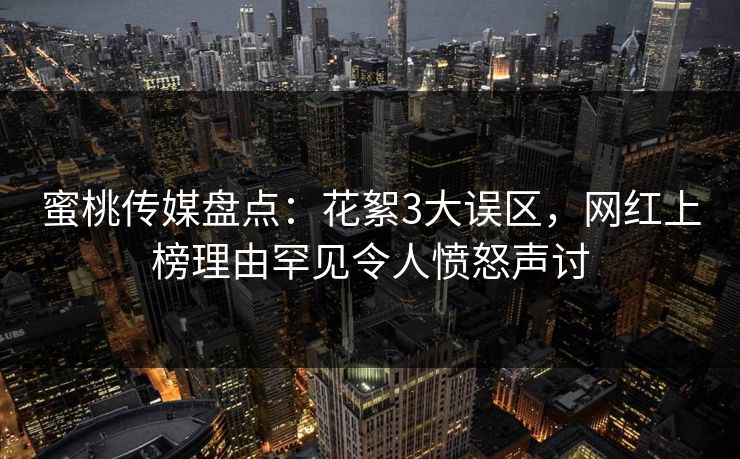 蜜桃传媒盘点：花絮3大误区，网红上榜理由罕见令人愤怒声讨