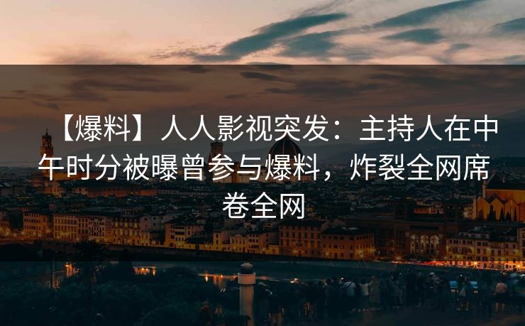【爆料】人人影视突发：主持人在中午时分被曝曾参与爆料，炸裂全网席卷全网