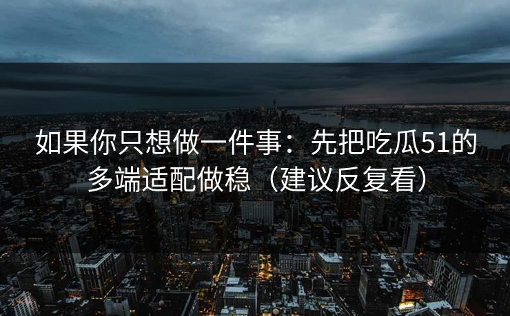 如果你只想做一件事：先把吃瓜51的多端适配做稳（建议反复看）
