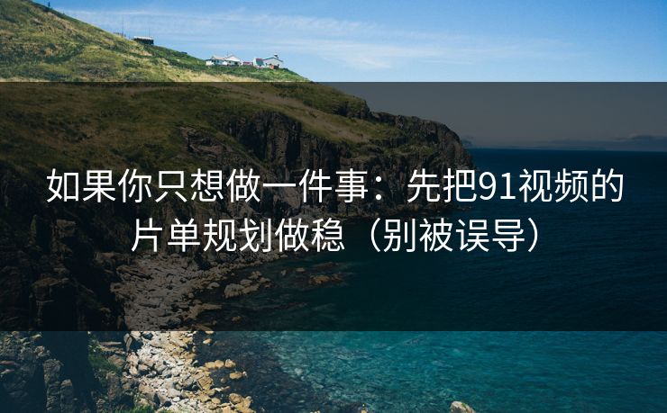 如果你只想做一件事:先把91视频的片单规划做稳(别被误导) 如果你只想做一件事:先把91视频的片单规划做稳(别被误导)