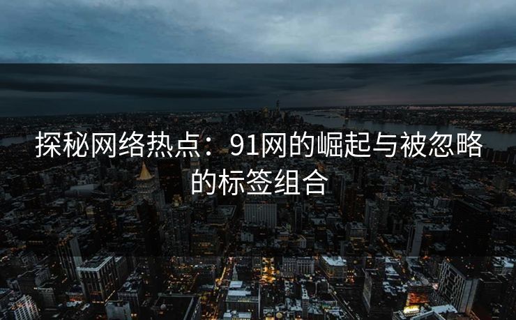 探秘网络热点:91网的崛起与被忽略的标签组合 探秘网络热点:91网的崛起与被忽略的标签组合