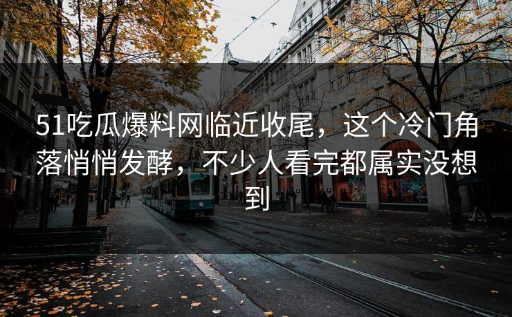 51吃瓜爆料网临近收尾,这个冷门角落悄悄发酵,不少人看完都属实没想到 51吃瓜爆料网临近收尾,这个冷门角落悄悄发酵,不少人看完都属实没想到