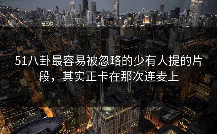 51八卦最容易被忽略的少有人提的片段,其实正卡在那次连麦上 51八卦最容易被忽略的少有人提的片段,其实正卡在那次连麦上
