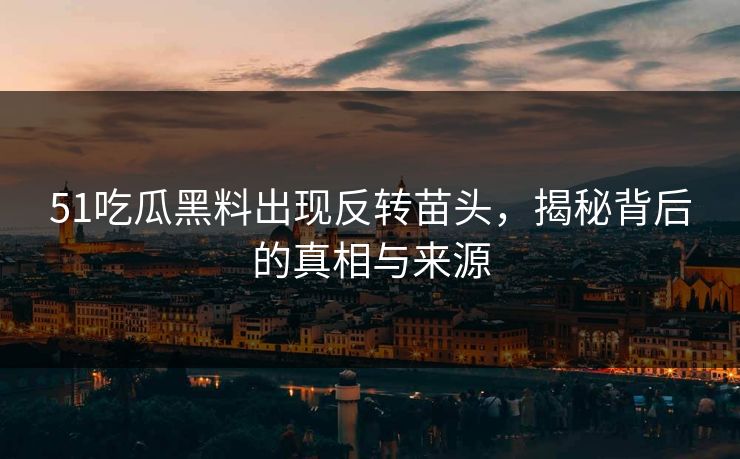 51吃瓜黑料出现反转苗头,揭秘背后的真相与来源 51吃瓜黑料出现反转苗头,揭秘背后的真相与来源