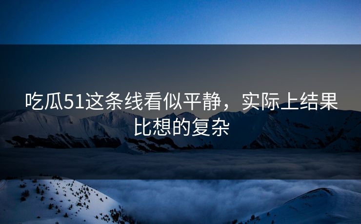吃瓜51这条线看似平静,实际上结果比想的复杂 吃瓜51这条线看似平静,实际上结果比想的复杂