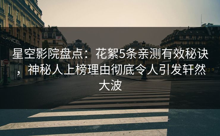 星空影院盘点：花絮5条亲测有效秘诀，神秘人上榜理由彻底令人引发轩然大波