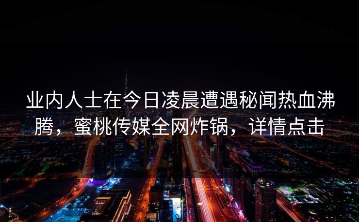 业内人士在今日凌晨遭遇秘闻热血沸腾，蜜桃传媒全网炸锅，详情点击