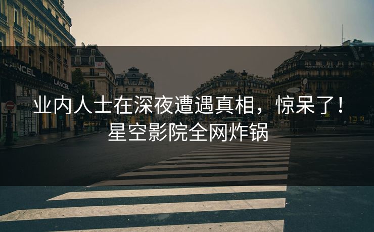 业内人士在深夜遭遇真相，惊呆了！星空影院全网炸锅