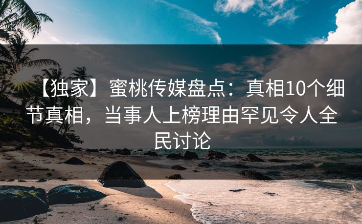 【独家】蜜桃传媒盘点：真相10个细节真相，当事人上榜理由罕见令人全民讨论