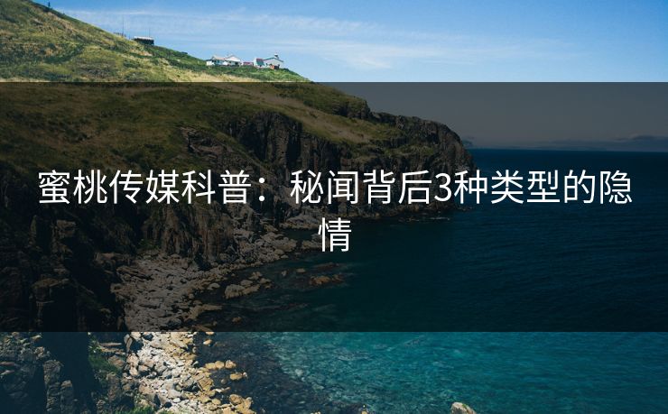 蜜桃传媒科普：秘闻背后3种类型的隐情