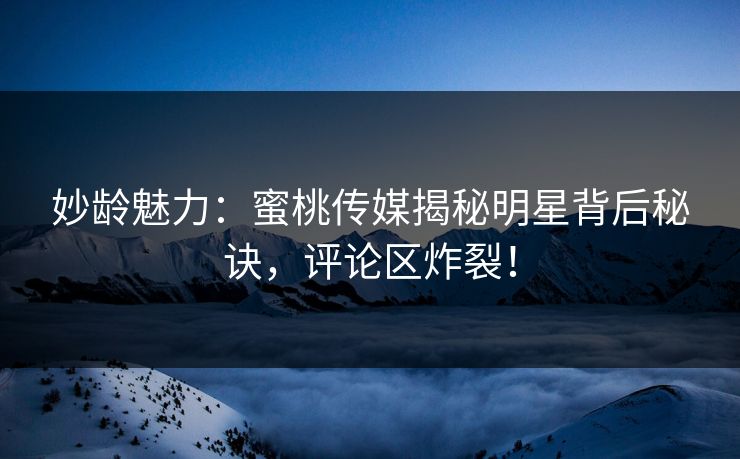 妙龄魅力：蜜桃传媒揭秘明星背后秘诀，评论区炸裂！
