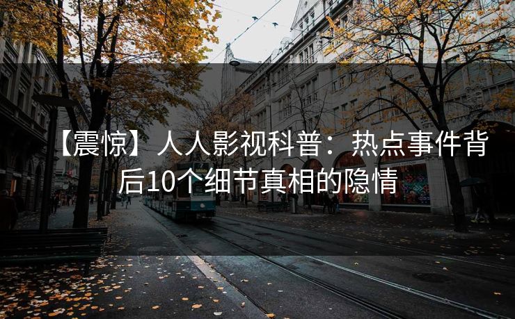 【震惊】人人影视科普：热点事件背后10个细节真相的隐情