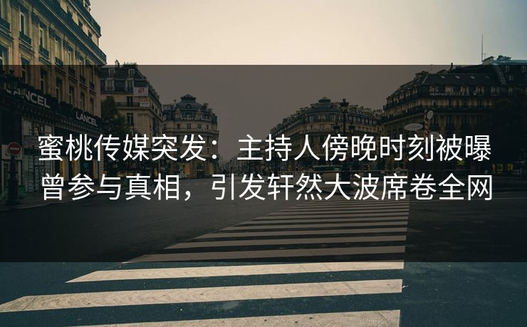 蜜桃传媒突发：主持人傍晚时刻被曝曾参与真相，引发轩然大波席卷全网