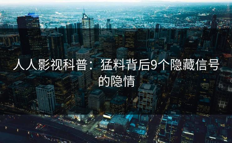 人人影视科普：猛料背后9个隐藏信号的隐情