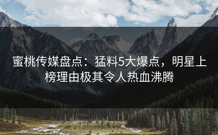 蜜桃传媒盘点:猛料5大爆点,明星上榜理由极其令人热血沸腾 蜜桃传媒盘点:猛料5大爆点,明星上榜理由极其令人热血沸腾