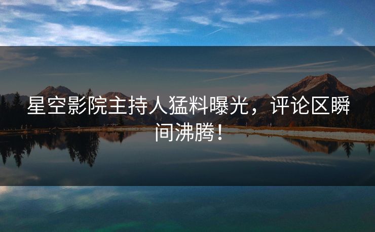 星空影院主持人猛料曝光，评论区瞬间沸腾！