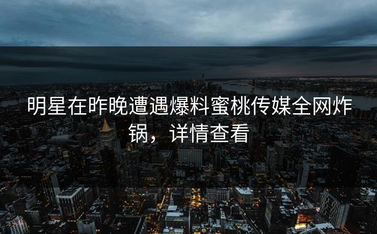 明星在昨晚遭遇爆料蜜桃传媒全网炸锅，详情查看